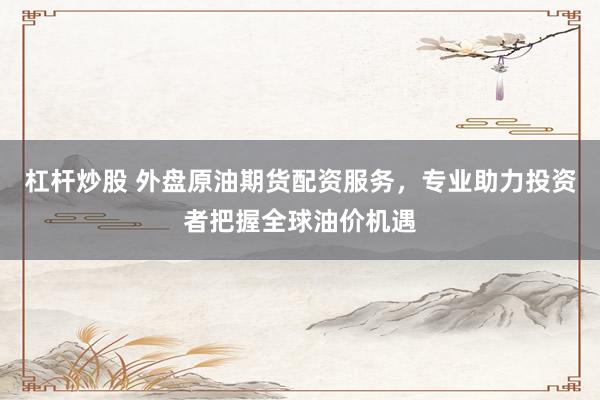 杠杆炒股 外盘原油期货配资服务，专业助力投资者把握全球油价机遇