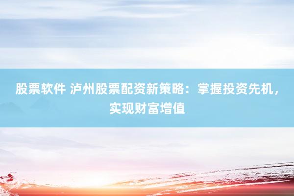 股票软件 泸州股票配资新策略：掌握投资先机，实现财富增值