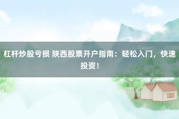 杠杆炒股亏损 陕西股票开户指南：轻松入门，快速投资！
