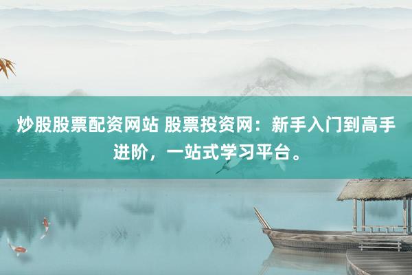 炒股股票配资网站 股票投资网：新手入门到高手进阶，一站式学习平台。