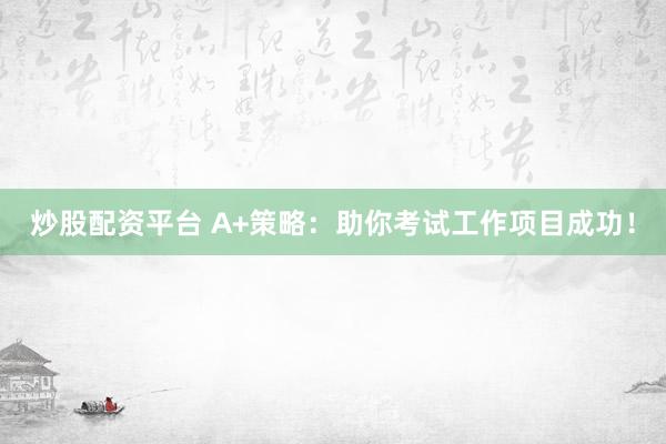 炒股配资平台 A+策略：助你考试工作项目成功！