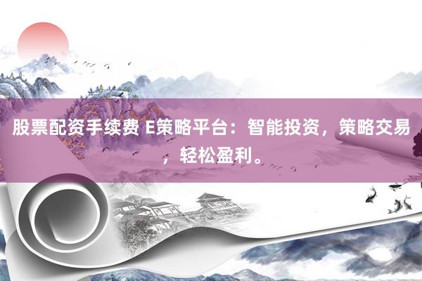 股票配资手续费 E策略平台：智能投资，策略交易，轻松盈利。