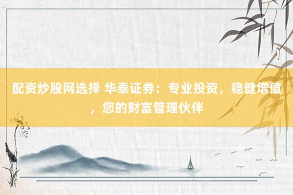 配资炒股网选择 华泰证券：专业投资，稳健增值，您的财富管理伙伴