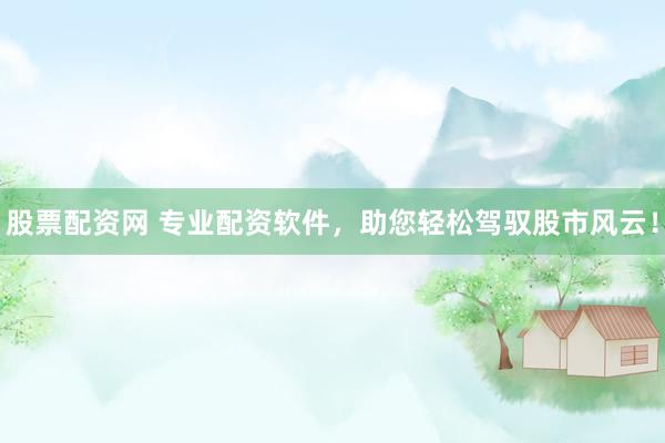 股票配资网 专业配资软件，助您轻松驾驭股市风云！