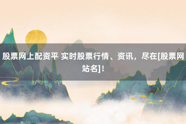 股票网上配资平 实时股票行情、资讯，尽在[股票网站名]！