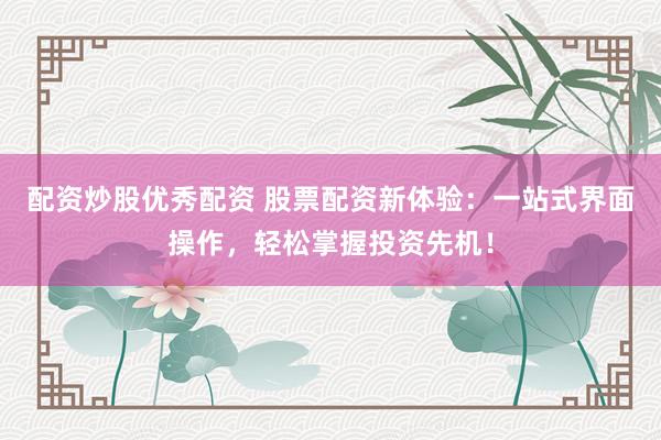 配资炒股优秀配资 股票配资新体验：一站式界面操作，轻松掌握投资先机！