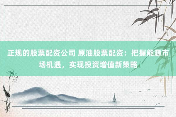 正规的股票配资公司 原油股票配资：把握能源市场机遇，实现投资增值新策略