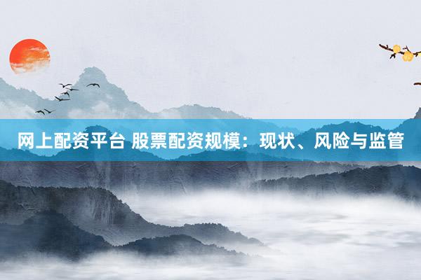 网上配资平台 股票配资规模：现状、风险与监管