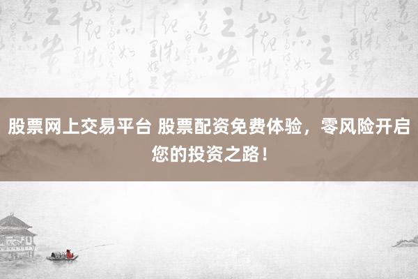 股票网上交易平台 股票配资免费体验，零风险开启您的投资之路！