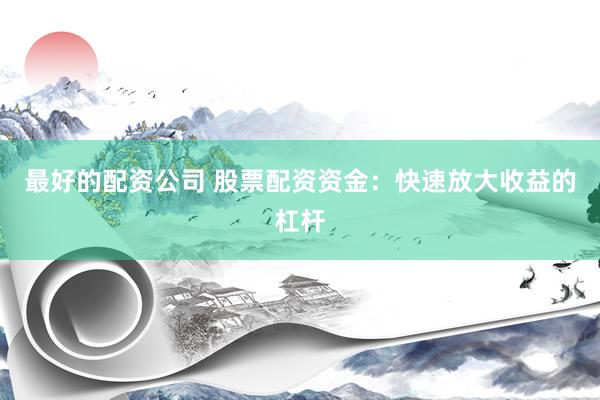 最好的配资公司 股票配资资金：快速放大收益的杠杆