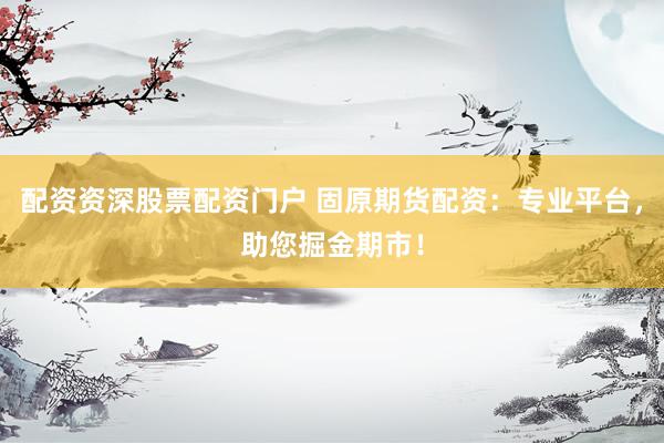 配资资深股票配资门户 固原期货配资：专业平台，助您掘金期市！