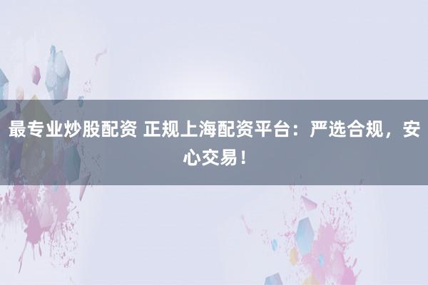 最专业炒股配资 正规上海配资平台：严选合规，安心交易！