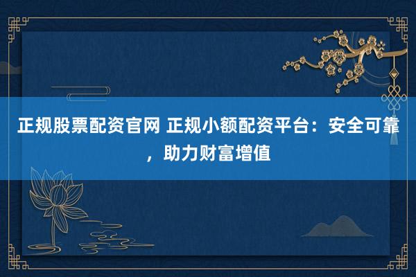 正规股票配资官网 正规小额配资平台：安全可靠，助力财富增值