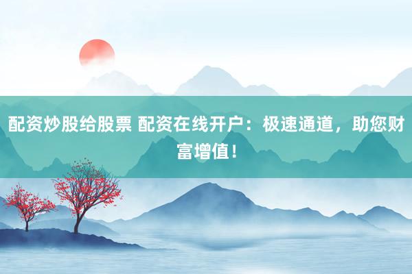 配资炒股给股票 配资在线开户：极速通道，助您财富增值！