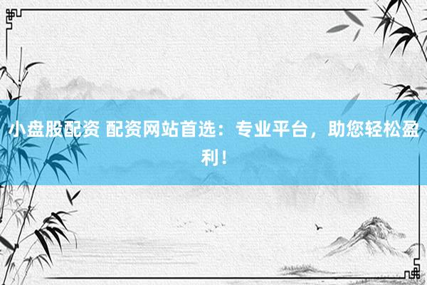 小盘股配资 配资网站首选：专业平台，助您轻松盈利！
