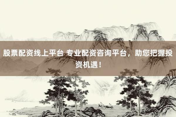 股票配资线上平台 专业配资咨询平台，助您把握投资机遇！