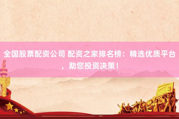 全国股票配资公司 配资之家排名榜：精选优质平台，助您投资决策！