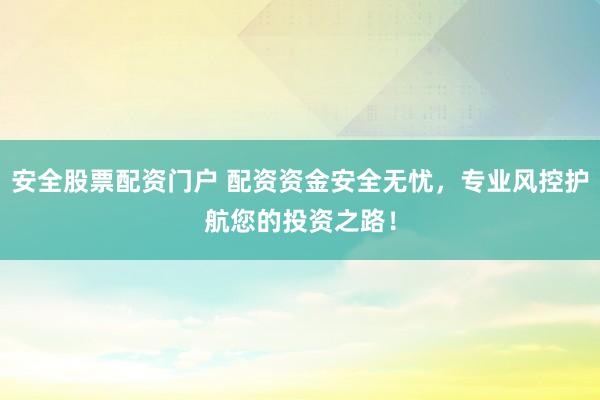 安全股票配资门户 配资资金安全无忧，专业风控护航您的投资之路！