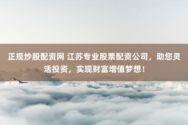 正规炒股配资网 江苏专业股票配资公司，助您灵活投资，实现财富增值梦想！