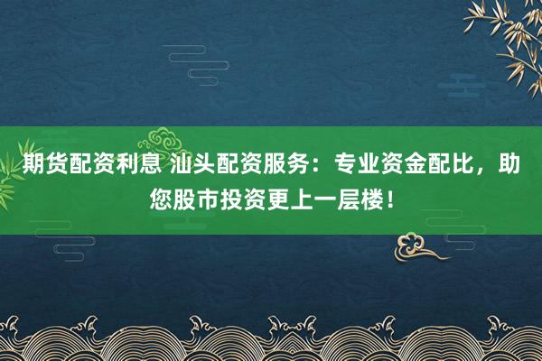 期货配资利息 汕头配资服务：专业资金配比，助您股市投资更上一层楼！