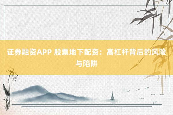 证券融资APP 股票地下配资：高杠杆背后的风险与陷阱