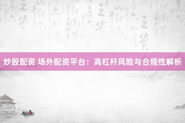 炒股配资 场外配资平台：高杠杆风险与合规性解析
