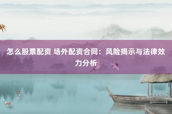 怎么股票配资 场外配资合同：风险揭示与法律效力分析