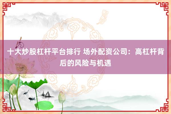 十大炒股杠杆平台排行 场外配资公司：高杠杆背后的风险与机遇
