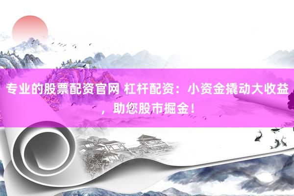 专业的股票配资官网 杠杆配资：小资金撬动大收益，助您股市掘金！