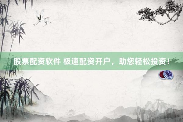 股票配资软件 极速配资开户，助您轻松投资！