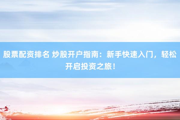 股票配资排名 炒股开户指南：新手快速入门，轻松开启投资之旅！