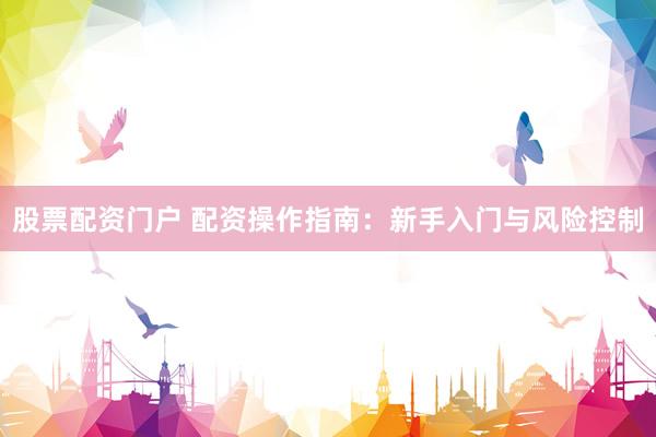 股票配资门户 配资操作指南：新手入门与风险控制