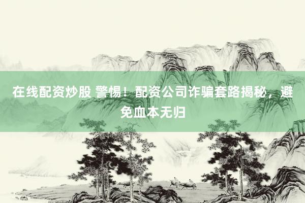 在线配资炒股 警惕！配资公司诈骗套路揭秘，避免血本无归