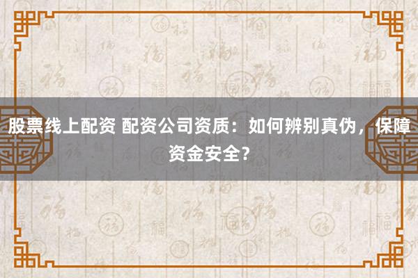 股票线上配资 配资公司资质：如何辨别真伪，保障资金安全？
