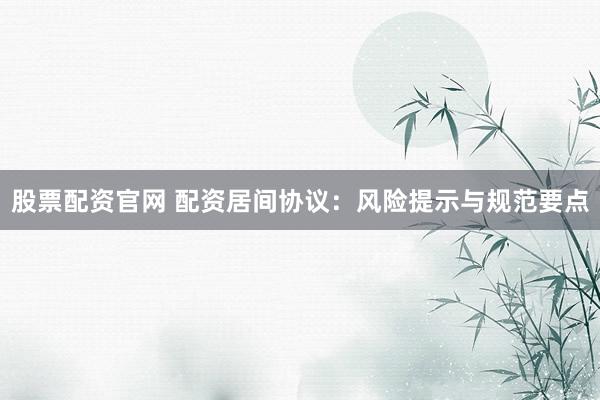 股票配资官网 配资居间协议：风险提示与规范要点
