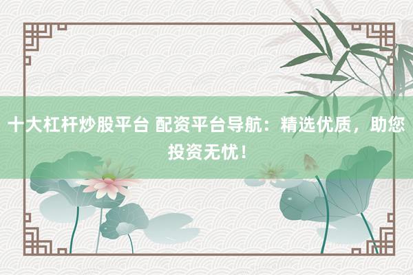 十大杠杆炒股平台 配资平台导航：精选优质，助您投资无忧！