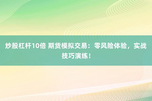 炒股杠杆10倍 期货模拟交易：零风险体验，实战技巧演练！