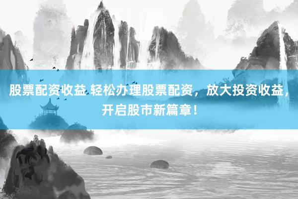 股票配资收益 轻松办理股票配资，放大投资收益，开启股市新篇章！