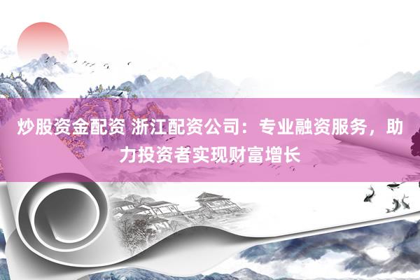 炒股资金配资 浙江配资公司：专业融资服务，助力投资者实现财富增长