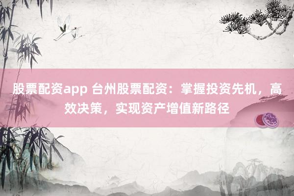 股票配资app 台州股票配资：掌握投资先机，高效决策，实现资产增值新路径