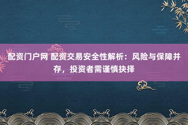 配资门户网 配资交易安全性解析：风险与保障并存，投资者需谨慎抉择