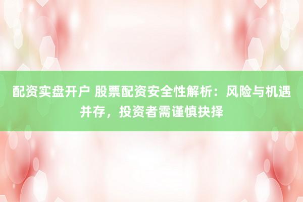 配资实盘开户 股票配资安全性解析：风险与机遇并存，投资者需谨慎抉择