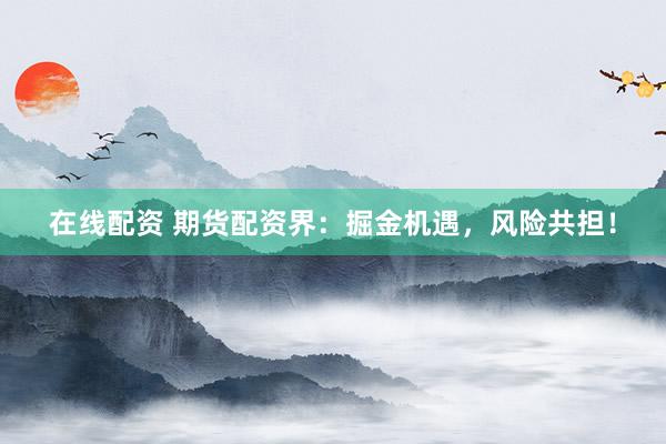 在线配资 期货配资界：掘金机遇，风险共担！