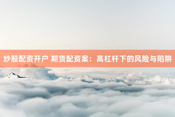炒股配资开户 期货配资案：高杠杆下的风险与陷阱