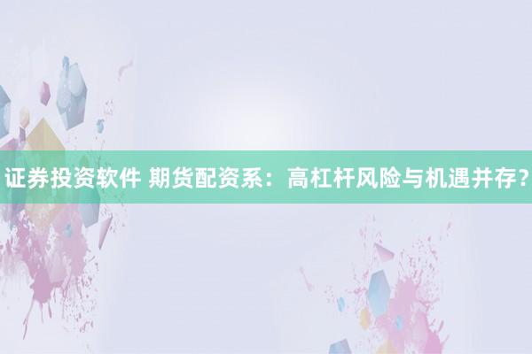 证券投资软件 期货配资系：高杠杆风险与机遇并存？