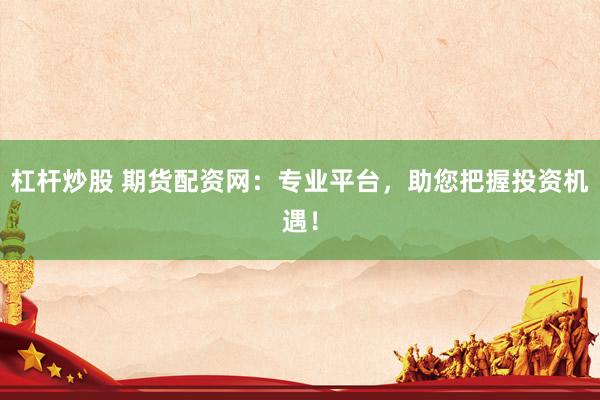杠杆炒股 期货配资网：专业平台，助您把握投资机遇！