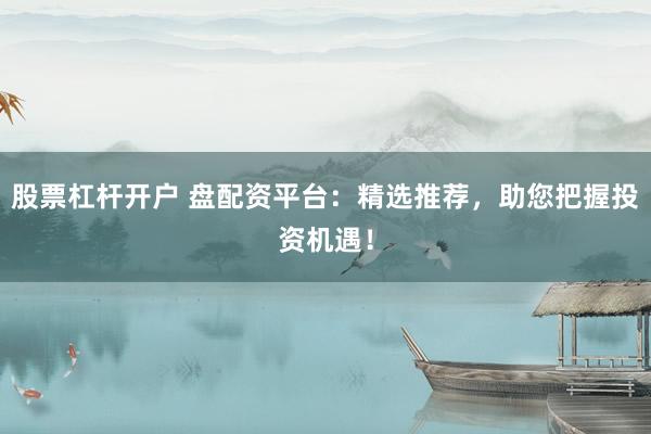 股票杠杆开户 盘配资平台：精选推荐，助您把握投资机遇！