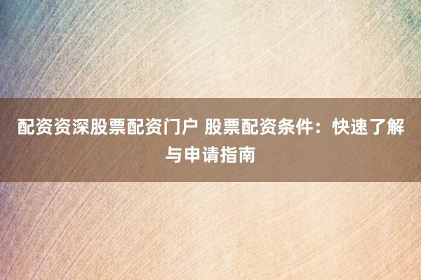 配资资深股票配资门户 股票配资条件：快速了解与申请指南