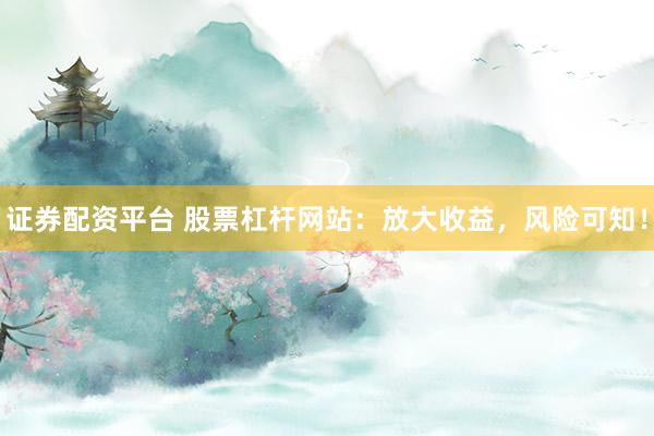 证券配资平台 股票杠杆网站：放大收益，风险可知！