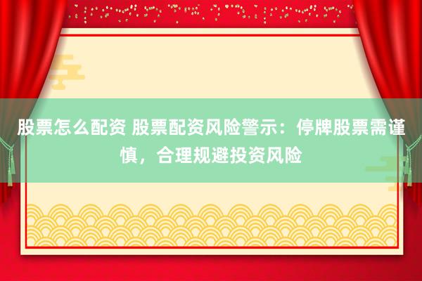 股票怎么配资 股票配资风险警示：停牌股票需谨慎，合理规避投资风险